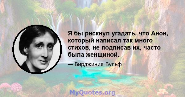 Я бы рискнул угадать, что Анон, который написал так много стихов, не подписав их, часто была женщиной.