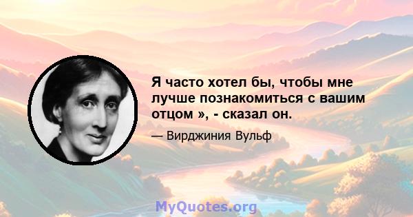 Я часто хотел бы, чтобы мне лучше познакомиться с вашим отцом », - сказал он.