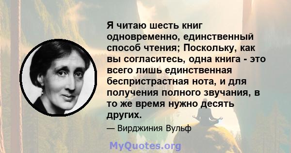 Я читаю шесть книг одновременно, единственный способ чтения; Поскольку, как вы согласитесь, одна книга - это всего лишь единственная беспристрастная нота, и для получения полного звучания, в то же время нужно десять