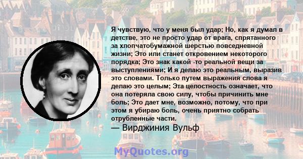 Я чувствую, что у меня был удар; Но, как я думал в детстве, это не просто удар от врага, спрятанного за хлопчатобумажной шерстью повседневной жизни; Это или станет откровением некоторого порядка; Это знак какой -то