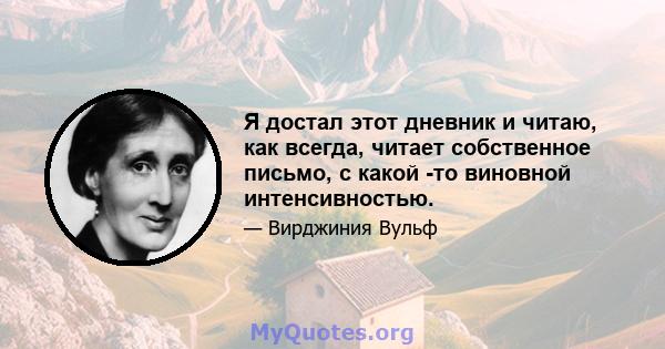 Я достал этот дневник и читаю, как всегда, читает собственное письмо, с какой -то виновной интенсивностью.