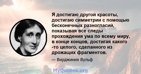 Я достигаю другой красоты, достигаю симметрии с помощью бесконечных разногласий, показывая все следы прохождения ума по всему миру, в конце концов, достигая какого -то целого, сделанного из дрожащих фрагментов.