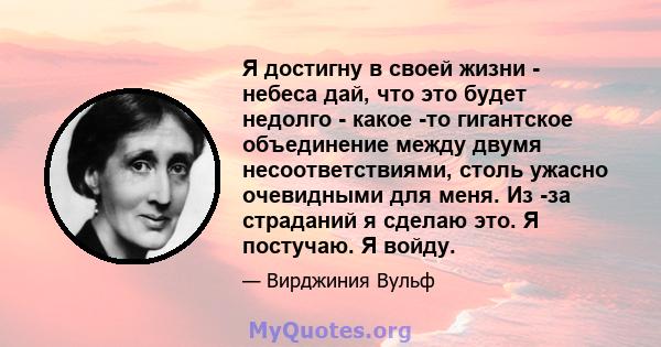 Я достигну в своей жизни - небеса дай, что это будет недолго - какое -то гигантское объединение между двумя несоответствиями, столь ужасно очевидными для меня. Из -за страданий я сделаю это. Я постучаю. Я войду.