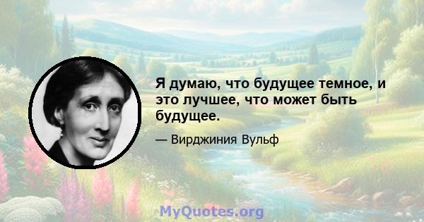 Я думаю, что будущее темное, и это лучшее, что может быть будущее.