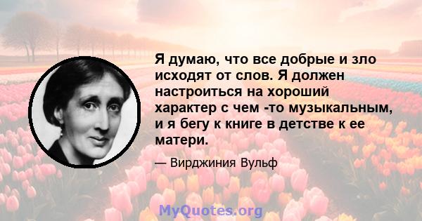 Я думаю, что все добрые и зло исходят от слов. Я должен настроиться на хороший характер с чем -то музыкальным, и я бегу к книге в детстве к ее матери.