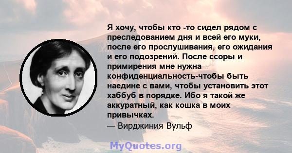 Я хочу, чтобы кто -то сидел рядом с преследованием дня и всей его муки, после его прослушивания, его ожидания и его подозрений. После ссоры и примирения мне нужна конфиденциальность-чтобы быть наедине с вами, чтобы