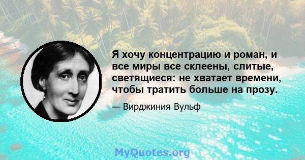 Я хочу концентрацию и роман, и все миры все склеены, слитые, светящиеся: не хватает времени, чтобы тратить больше на прозу.