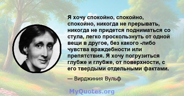 Я хочу спокойно, спокойно, спокойно, никогда не прерывать, никогда не придется подниматься со стула, легко проскользнуть от одной вещи в другое, без какого -либо чувства враждебности или препятствия. Я хочу погрузиться