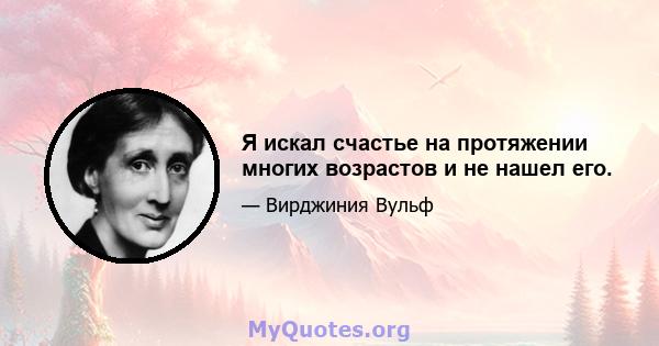 Я искал счастье на протяжении многих возрастов и не нашел его.