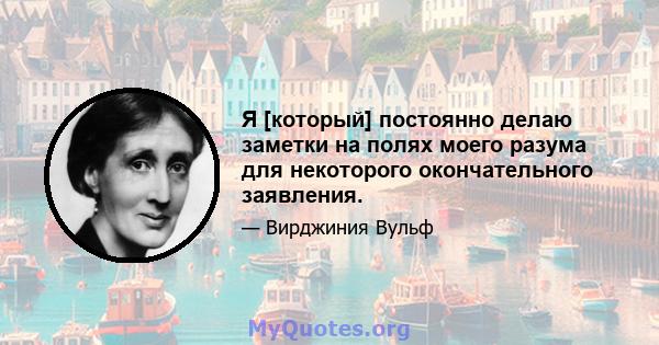 Я [который] постоянно делаю заметки на полях моего разума для некоторого окончательного заявления.