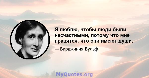 Я люблю, чтобы люди были несчастными, потому что мне нравятся, что они имеют души.