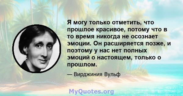 Я могу только отметить, что прошлое красивое, потому что в то время никогда не осознает эмоции. Он расширяется позже, и поэтому у нас нет полных эмоций о настоящем, только о прошлом.