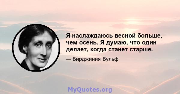 Я наслаждаюсь весной больше, чем осень. Я думаю, что один делает, когда станет старше.