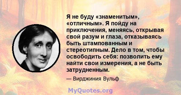 Я не буду «знаменитым», «отличным». Я пойду на приключения, меняясь, открывая свой разум и глаза, отказываясь быть штампованным и стереотипным. Дело в том, чтобы освободить себя: позволить ему найти свои измерения, а не 