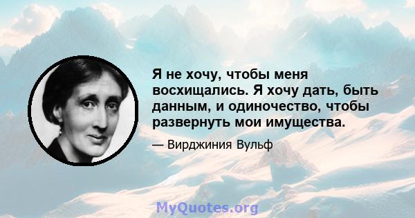 Я не хочу, чтобы меня восхищались. Я хочу дать, быть данным, и одиночество, чтобы развернуть мои имущества.