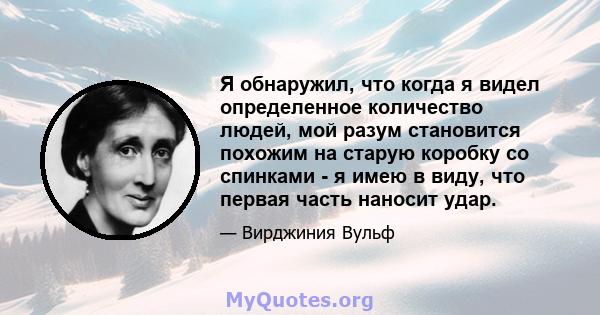 Я обнаружил, что когда я видел определенное количество людей, мой разум становится похожим на старую коробку со спинками - я имею в виду, что первая часть наносит удар.