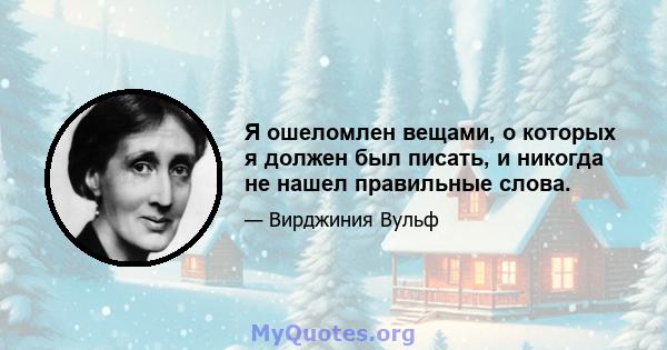 Я ошеломлен вещами, о которых я должен был писать, и никогда не нашел правильные слова.