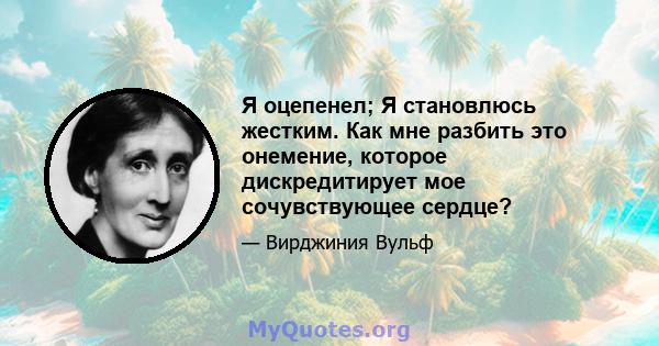 Я оцепенел; Я становлюсь жестким. Как мне разбить это онемение, которое дискредитирует мое сочувствующее сердце?