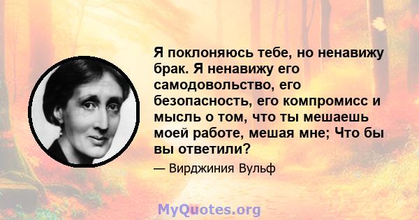 Я поклоняюсь тебе, но ненавижу брак. Я ненавижу его самодовольство, его безопасность, его компромисс и мысль о том, что ты мешаешь моей работе, мешая мне; Что бы вы ответили?