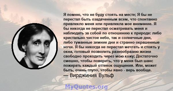 Я помню, что не буду стоять на месте; Я бы не перестал быть озадаченным всем, что спонтанно привлекло меня или привлекла мое внимание. Я бы никогда не перестал осматривать меня и наблюдать за собой по отношению к