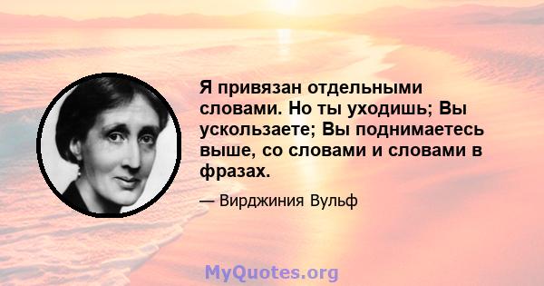 Я привязан отдельными словами. Но ты уходишь; Вы ускользаете; Вы поднимаетесь выше, со словами и словами в фразах.