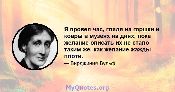 Я провел час, глядя на горшки и ковры в музеях на днях, пока желание описать их не стало таким же, как желание жажды плоти.