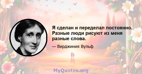 Я сделан и переделал постоянно. Разные люди рисуют из меня разные слова.