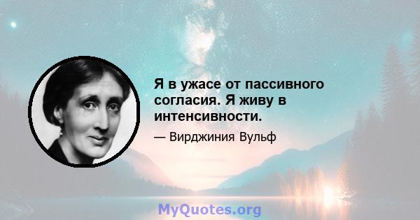 Я в ужасе от пассивного согласия. Я живу в интенсивности.