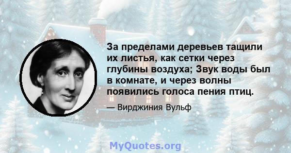 За пределами деревьев тащили их листья, как сетки через глубины воздуха; Звук воды был в комнате, и через волны появились голоса пения птиц.