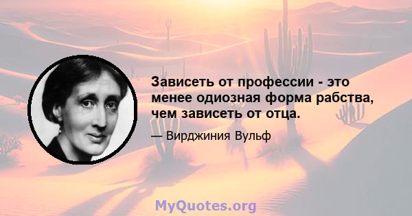 Зависеть от профессии - это менее одиозная форма рабства, чем зависеть от отца.