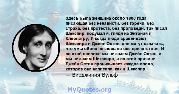 Здесь была женщина около 1800 года, писающая без ненависти, без горечи, без страха, без протеста, без проповеди. Так писал Шекспир, подумал я, глядя на Энтония и Клеопатру; И когда люди сравнивают Шекспира и Джейн