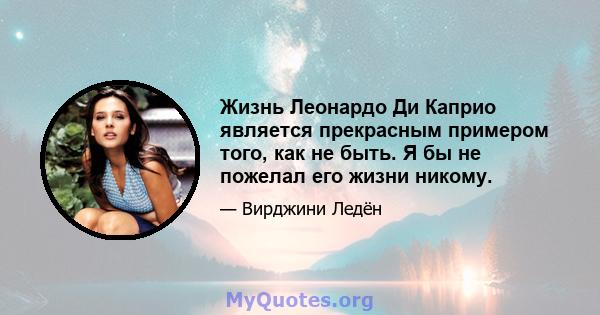 Жизнь Леонардо Ди Каприо является прекрасным примером того, как не быть. Я бы не пожелал его жизни никому.