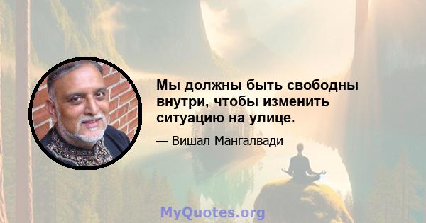 Мы должны быть свободны внутри, чтобы изменить ситуацию на улице.