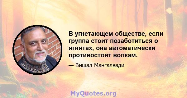 В угнетающем обществе, если группа стоит позаботиться о ягнятах, она автоматически противостоит волкам.