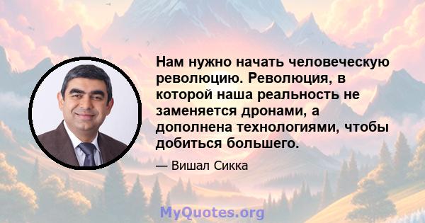 Нам нужно начать человеческую революцию. Революция, в которой наша реальность не заменяется дронами, а дополнена технологиями, чтобы добиться большего.