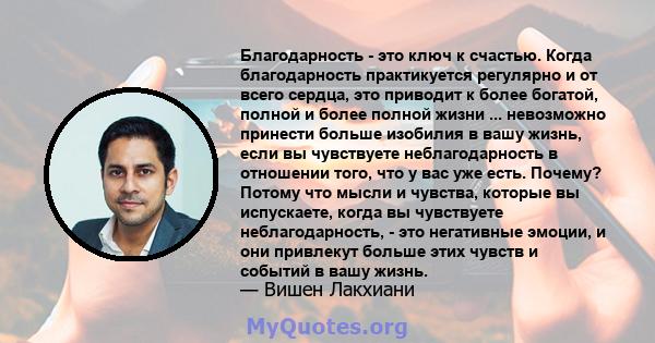 Благодарность - это ключ к счастью. Когда благодарность практикуется регулярно и от всего сердца, это приводит к более богатой, полной и более полной жизни ... невозможно принести больше изобилия в вашу жизнь, если вы