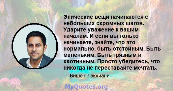 Эпические вещи начинаются с небольших скромных шагов. Ударите уважение к вашим началам. И если вы только начинаете, знайте, что это нормально, быть отстойным. Быть маленьким. Быть грязным и хаотичным. Просто убедитесь,