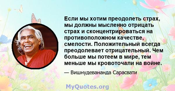 Если мы хотим преодолеть страх, мы должны мысленно отрицать страх и сконцентрироваться на противоположном качестве, смелости. Положительный всегда преодолевает отрицательный. Чем больше мы потеем в мире, тем меньше мы