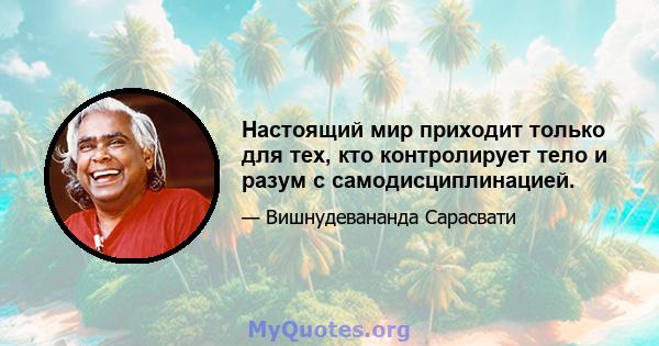 Настоящий мир приходит только для тех, кто контролирует тело и разум с самодисциплинацией.