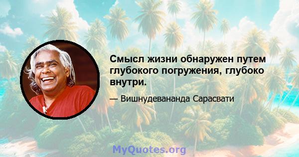 Смысл жизни обнаружен путем глубокого погружения, глубоко внутри.