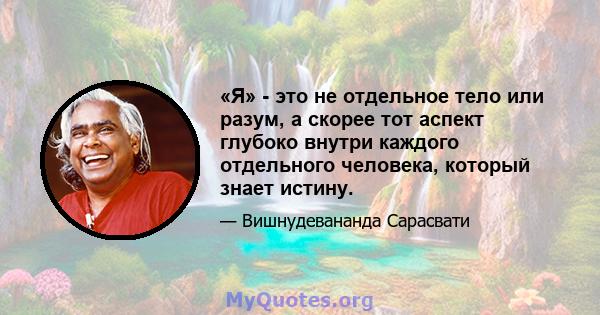 «Я» - это не отдельное тело или разум, а скорее тот аспект глубоко внутри каждого отдельного человека, который знает истину.