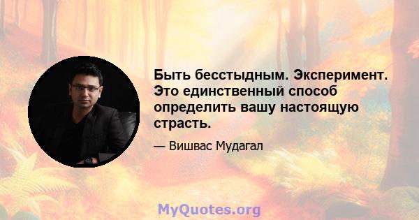 Быть бесстыдным. Эксперимент. Это единственный способ определить вашу настоящую страсть.