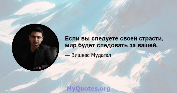 Если вы следуете своей страсти, мир будет следовать за вашей.