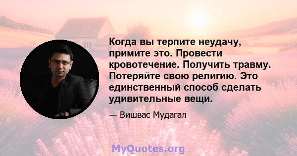 Когда вы терпите неудачу, примите это. Провести кровотечение. Получить травму. Потеряйте свою религию. Это единственный способ сделать удивительные вещи.