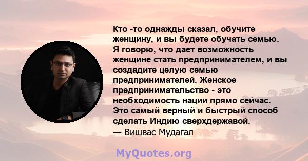 Кто -то однажды сказал, обучите женщину, и вы будете обучать семью. Я говорю, что дает возможность женщине стать предпринимателем, и вы создадите целую семью предпринимателей. Женское предпринимательство - это