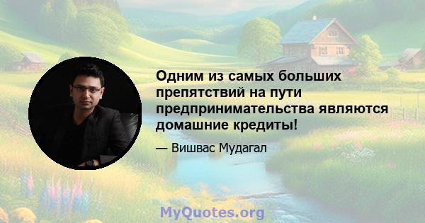 Одним из самых больших препятствий на пути предпринимательства являются домашние кредиты!