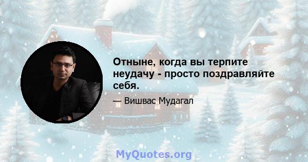 Отныне, когда вы терпите неудачу - просто поздравляйте себя.