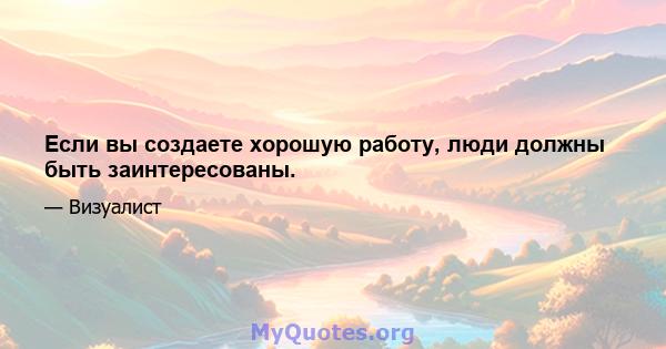 Если вы создаете хорошую работу, люди должны быть заинтересованы.