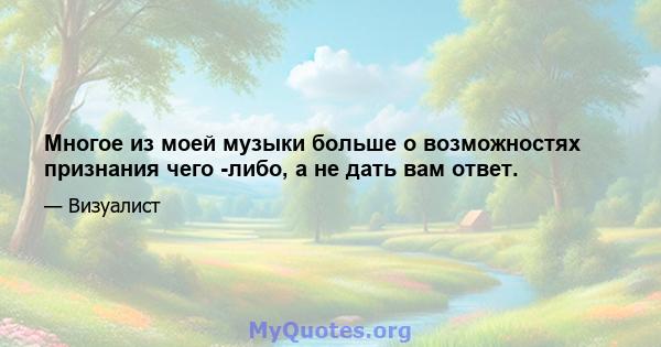 Многое из моей музыки больше о возможностях признания чего -либо, а не дать вам ответ.