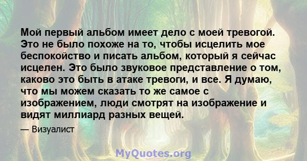 Мой первый альбом имеет дело с моей тревогой. Это не было похоже на то, чтобы исцелить мое беспокойство и писать альбом, который я сейчас исцелен. Это было звуковое представление о том, каково это быть в атаке тревоги,